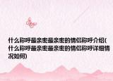 什么稱呼最親密最親密的情侶稱呼介紹(什么稱呼最親密最親密的情侶稱呼詳細情況如何)