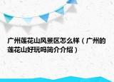 廣州蓮花山風(fēng)景區(qū)怎么樣（廣州的蓮花山好玩嗎簡介介紹）