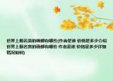 世界上最名貴的畫都有哪些(作者是誰 價格是多少介紹 世界上最名貴的畫都有哪些 作者是誰 價格是多少詳細(xì)情況如何)