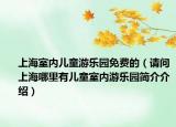 上海室內(nèi)兒童游樂園免費(fèi)的（請(qǐng)問上海哪里有兒童室內(nèi)游樂園簡(jiǎn)介介紹）