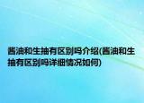 醬油和生抽有區(qū)別嗎介紹(醬油和生抽有區(qū)別嗎詳細情況如何)