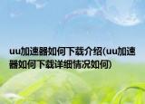 uu加速器如何下載介紹(uu加速器如何下載詳細情況如何)