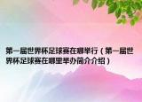 第一屆世界杯足球賽在哪舉行（第一屆世界杯足球賽在哪里舉辦簡(jiǎn)介介紹）