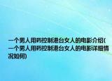 一個男人用藥控制港臺女人的電影介紹(一個男人用藥控制港臺女人的電影詳細情況如何)