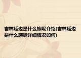 吉林延邊是什么族呢介紹(吉林延邊是什么族呢詳細(xì)情況如何)