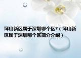 坪山新區(qū)屬于深圳哪個區(qū)?（坪山新區(qū)屬于深圳哪個區(qū)簡介介紹）