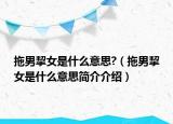拖男挈女是什么意思?（拖男挈女是什么意思簡(jiǎn)介介紹）