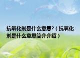 抗氧化劑是什么意思?（抗氧化劑是什么意思簡介介紹）