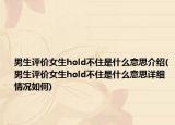 男生評(píng)價(jià)女生hold不住是什么意思介紹(男生評(píng)價(jià)女生hold不住是什么意思詳細(xì)情況如何)