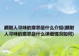 頗耐人尋味的意思是什么介紹(頗耐人尋味的意思是什么詳細(xì)情況如何)