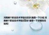 河南哪個職業(yè)技術(shù)學院比較好(推薦一下介紹 河南哪個職業(yè)技術(shù)學院比較好 推薦一下詳細情況如何)