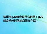 杭州市g20峰會是什么時間（g20峰會杭州時間地點簡介介紹）