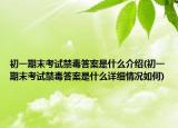 初一期末考試禁毒答案是什么介紹(初一期末考試禁毒答案是什么詳細(xì)情況如何)