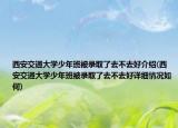 西安交通大學少年班被錄取了去不去好介紹(西安交通大學少年班被錄取了去不去好詳細情況如何)