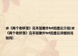求《兩個老妖怪》完本加番外txt百度云介紹(求《兩個老妖怪》完本加番外txt百度云詳細(xì)情況如何)