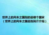 世界上的風(fēng)車之國指的是哪個國家（世界上的風(fēng)車之國是指簡介介紹）