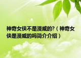神奇女俠不是漫威的?（神奇女俠是漫威的嗎簡(jiǎn)介介紹）