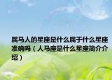 屬馬人的星座是什么屬于什么星座準(zhǔn)確嗎（人馬座是什么星座簡(jiǎn)介介紹）
