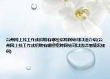 臺州網(wǎng)上找工作或招聘有哪些招聘網(wǎng)站可以選介紹(臺州網(wǎng)上找工作或招聘有哪些招聘網(wǎng)站可以選詳細(xì)情況如何)