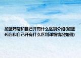 加盟藥店和自己開(kāi)有什么區(qū)別介紹(加盟藥店和自己開(kāi)有什么區(qū)別詳細(xì)情況如何)