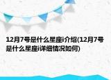 12月7號是什么星座i介紹(12月7號是什么星座i詳細(xì)情況如何)
