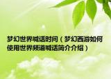 夢幻世界喊話時(shí)間（夢幻西游如何使用世界頻道喊話簡介介紹）