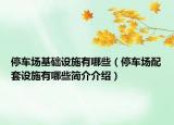 停車場基礎(chǔ)設(shè)施有哪些（停車場配套設(shè)施有哪些簡介介紹）