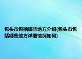包頭市包括哪些地方介紹(包頭市包括哪些地方詳細(xì)情況如何)