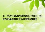 求一些適合朗誦的背景音樂介紹(求一些適合朗誦的背景音樂詳細(xì)情況如何)