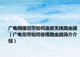 廣電網(wǎng)絡(luò)寬帶如何連接無線路由器（廣電寬帶如何使用路由器簡介介紹）