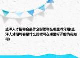 盛澤人才招聘會是什么時候啊在哪里呀介紹(盛澤人才招聘會是什么時候啊在哪里呀詳細情況如何)