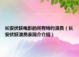 長(zhǎng)安伏妖電影的所有特約演員（長(zhǎng)安伏妖演員表簡(jiǎn)介介紹）
