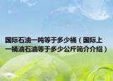 國際石油一噸等于多少桶（國際上一桶油石油等于多少公斤簡介介紹）