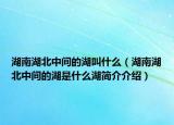 湖南湖北中間的湖叫什么（湖南湖北中間的湖是什么湖簡(jiǎn)介介紹）