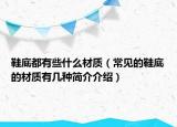 鞋底都有些什么材質（常見的鞋底的材質有幾種簡介介紹）