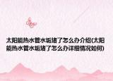 太陽能熱水管水垢堵了怎么辦介紹(太陽能熱水管水垢堵了怎么辦詳細情況如何)