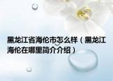 黑龍江省海倫市怎么樣（黑龍江海倫在哪里簡(jiǎn)介介紹）