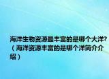 海洋生物資源最豐富的是哪個(gè)大洋?（海洋資源豐富的是哪個(gè)洋簡(jiǎn)介介紹）