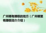 廣州哪有蹦極的地方（廣州哪里有蹦極簡介介紹）
