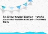 有適合3歲孩子看的動畫片電影嗎(推薦一下好嗎介紹 有適合3歲孩子看的動畫片電影嗎 推薦一下好嗎詳細情況如何)