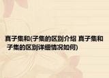 真子集和(子集的區(qū)別介紹 真子集和 子集的區(qū)別詳細(xì)情況如何)