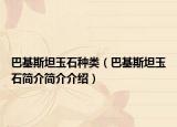 巴基斯坦玉石種類(lèi)（巴基斯坦玉石簡(jiǎn)介簡(jiǎn)介介紹）