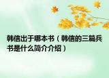 韓信出于哪本書(shū)（韓信的三篇兵書(shū)是什么簡(jiǎn)介介紹）