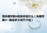 測(cè)光柵常數(shù)d的條件是什么（光柵常數(shù)d一般是多少簡(jiǎn)介介紹）
