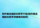 和許嵩合唱的女歌手介紹(和許嵩合唱的女歌手詳細(xì)情況如何)