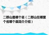 二郎山是哪個?。ǘ缮皆谀睦飩€省哪個縣簡介介紹）