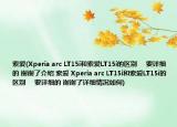 索愛(Xperia arc LT15i和索愛LT15i的區(qū)別     要詳細(xì)的 謝謝了介紹 索愛 Xperia arc LT15i和索愛LT15i的區(qū)別     要詳細(xì)的 謝謝了詳細(xì)情況如何)