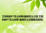 艾利和的P7怎么樣啊(值得買么介紹 艾利和的P7怎么樣啊 值得買么詳細(xì)情況如何)