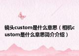 鏡頭custom是什么意思（相機custom是什么意思簡介介紹）