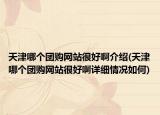 天津哪個團購網(wǎng)站很好啊介紹(天津哪個團購網(wǎng)站很好啊詳細情況如何)